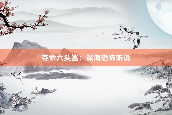 夺命六头鲨:深海恐怖听说