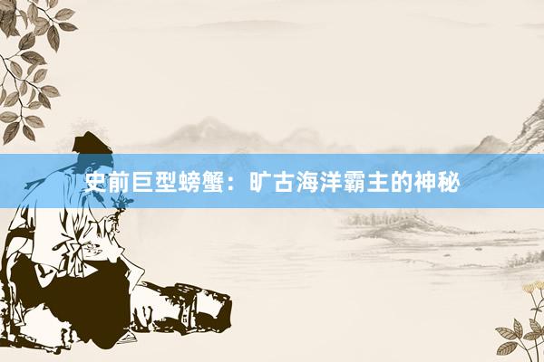史前巨型螃蟹:旷古海洋霸主的神秘